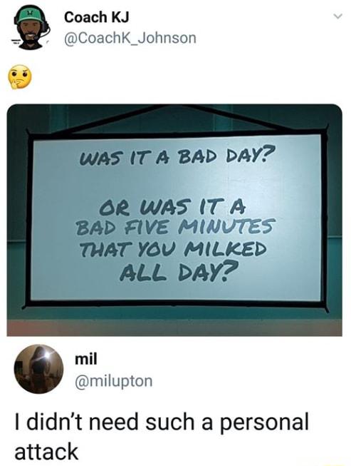 Coach KJ CoachK_Johnson WaAS IT A BAD DAY OR WAS IT A BAD FIVE MINVTES THAT YOU MILKED ALL DAY M mil milupton didnt need such a personal attack