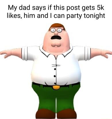 My dad says if this post gets 5k likes him and can party tonight