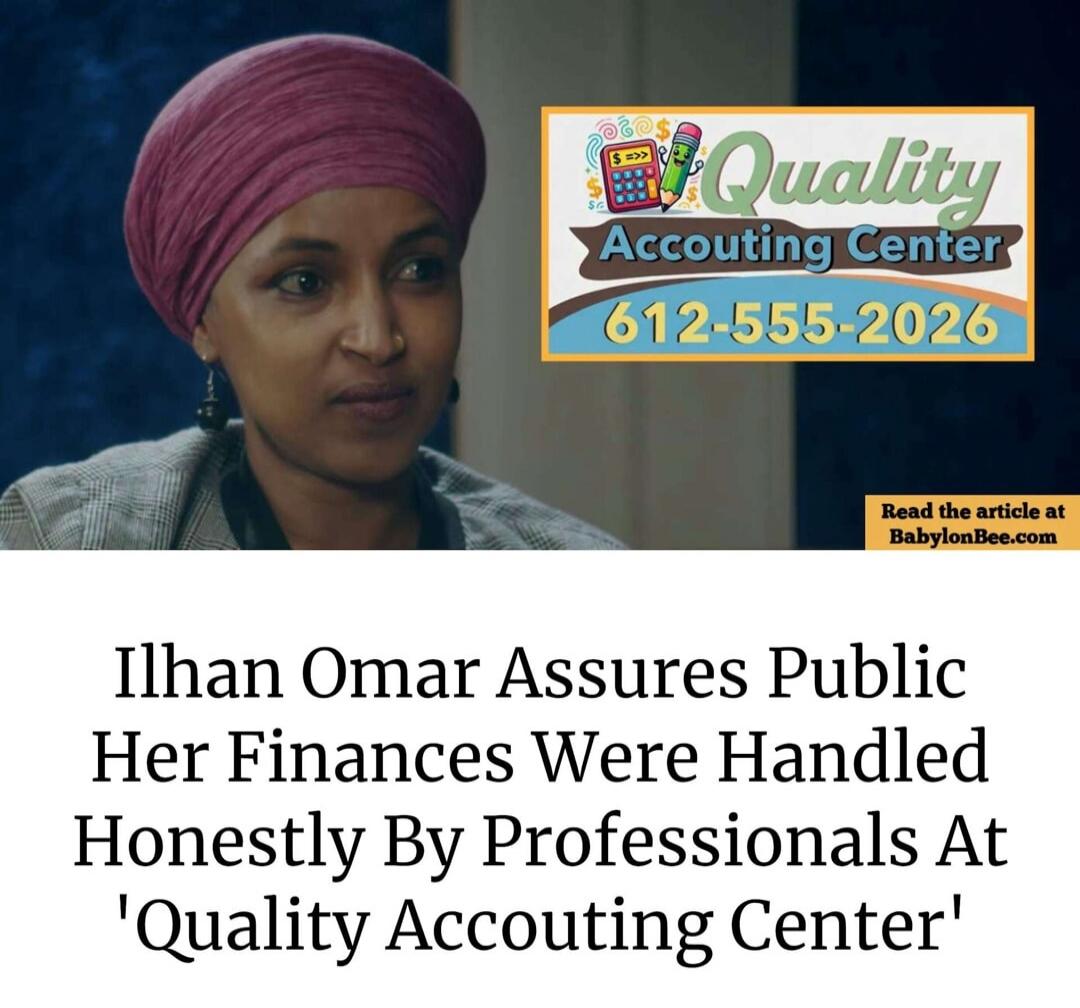 Quality Accouting Center 612-555-2026 Read the article at BabylonBee.com Ilhan Omar Assures Public Her Finances Were Handled Honestly By Professionals At 'Quality Accouting Center'