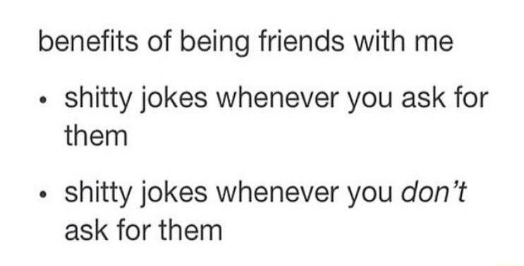 benefits of being friends with me shitty jokes whenever you ask for them shitty jokes whenever you dont ask for them