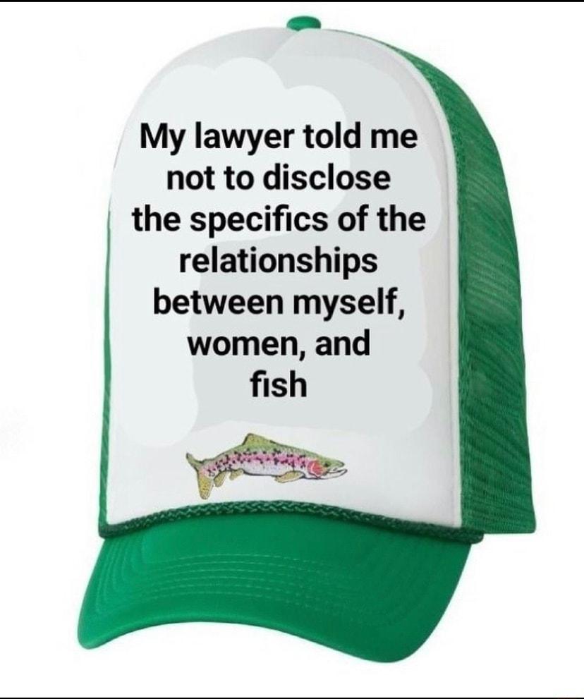 My lawyer told me not to disclose the specifics of the relationships between myself women and fish