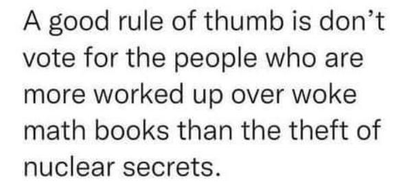 A good rule of thumb is dont vote for the people who are more worked up over woke math books than the theft of nuclear secrets