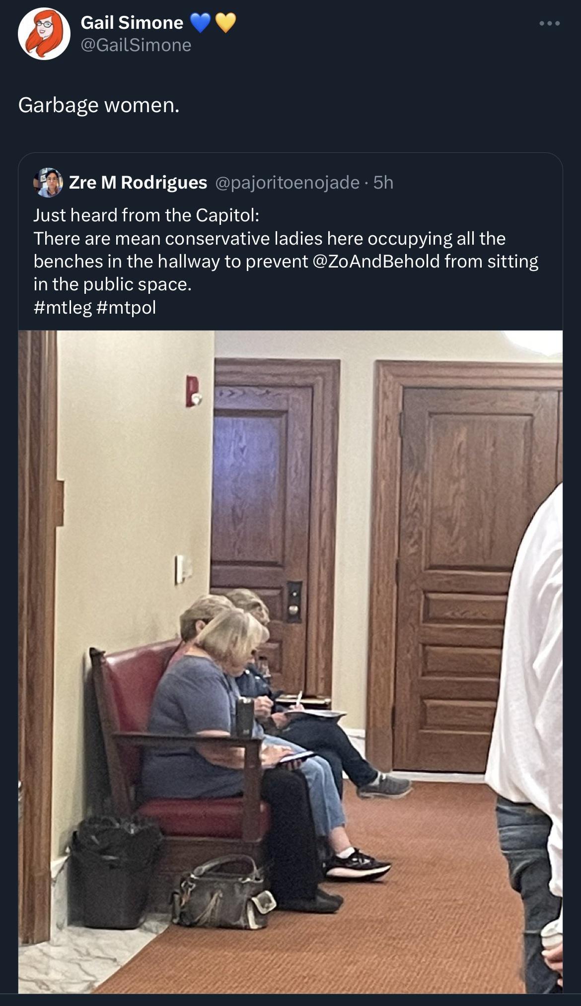 GailSimone Garbage women zre M Rodrigues o Just heard from the Capitol There are mean conservative ladies here occupying all the benches in the hallway to prevent ZoAndBehold from sitting in the public space mtleg mtpol l joritoenojade 5h
