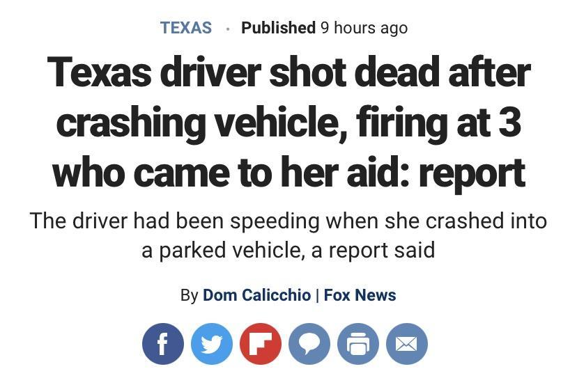 TEXAS Published 9 hours ago Texas driver shot dead after crashing vehicle firing at 3 who came to her aid report The driver had been speeding when she crashed into a parked vehicle a report said By Dom Calicchio Fox News 000000