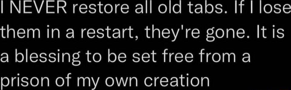 NEVER restore all old tabs If lose them in a restart theyre gone It is a blessing to be set free from a prison of my own creation
