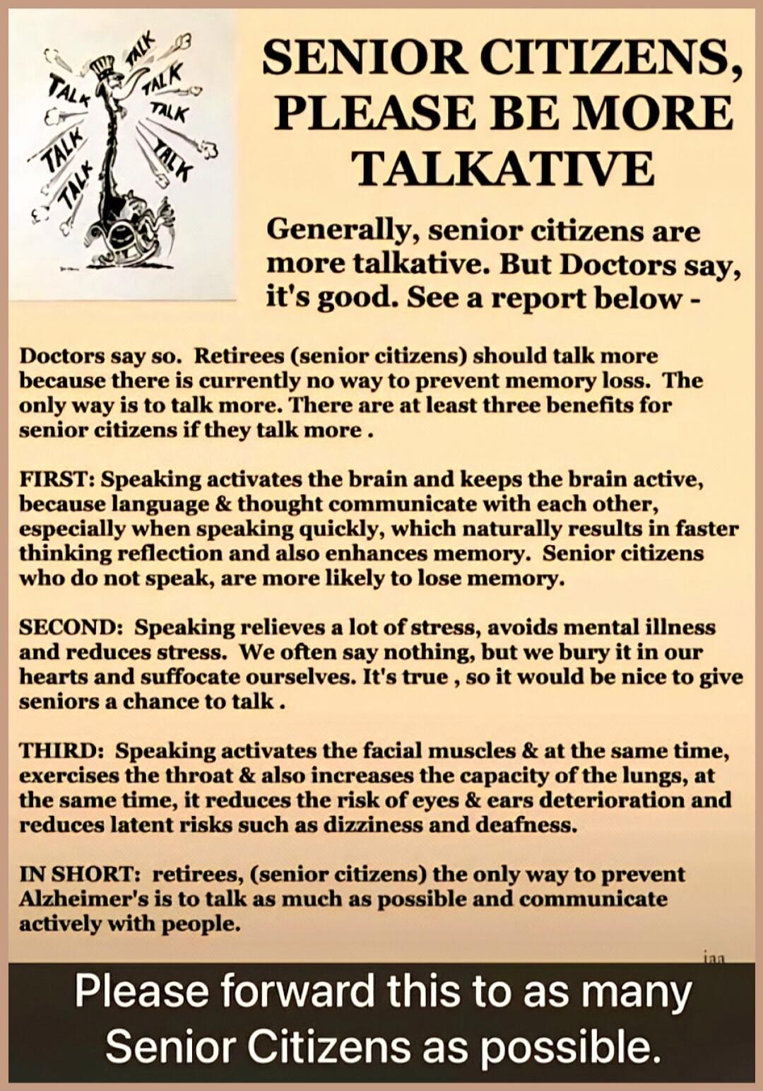 SENIOR CITIZENS, PLEASE BE MORE TALKATIVE. Generally, senior citizens are more talkative. But Doctors say, it's good. See a report below - Doctors say so. Retirees (senior citizens) should talk more because there is currently no way to prevent memory loss. The only way is to talk more. There are at least three benefits for senior citizens if they t