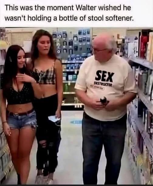 This was the moment Walter wished he wasn't holding a bottle of stool softener. SEX INSTRUCTOR