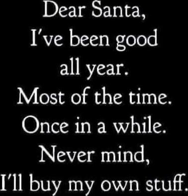 Dear Santa, I've been good all year. Most of the time. Once in a while. Never mind, I'll buy my own stuff.