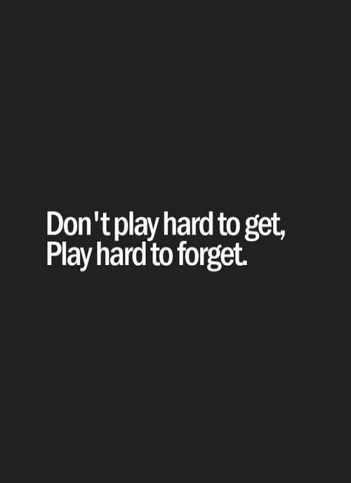 Don't play hard to get, Play hard to forget.