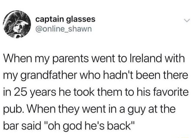 captain glasses online_shawn When my parents went to Ireland with my grandfather who hadnt been there in 25 years he took them to his favorite pub When they went in a guy at the bar said oh god hes back