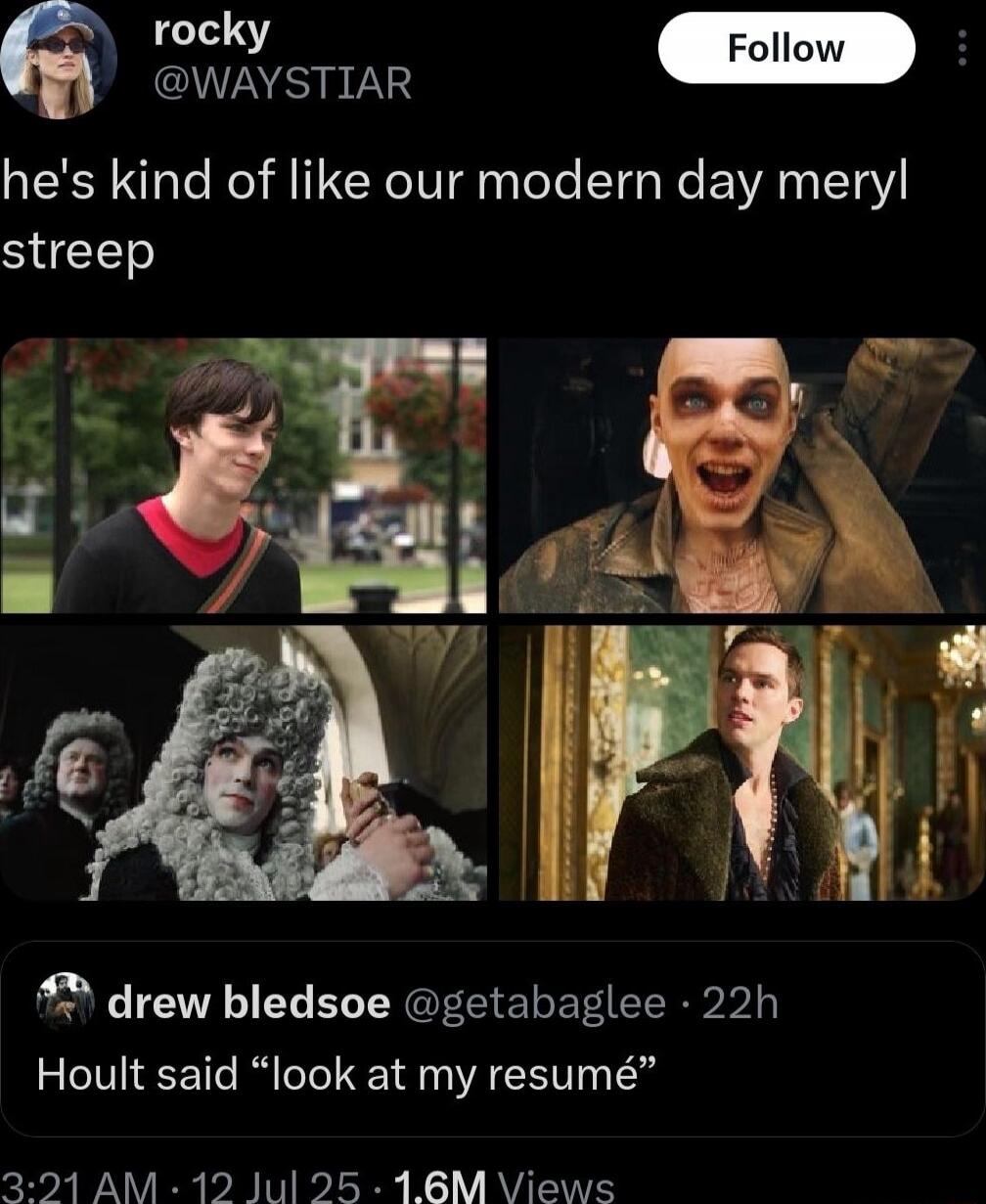 he's kind of like our modern day meryl streep
Hoult said 'look at my résumé'