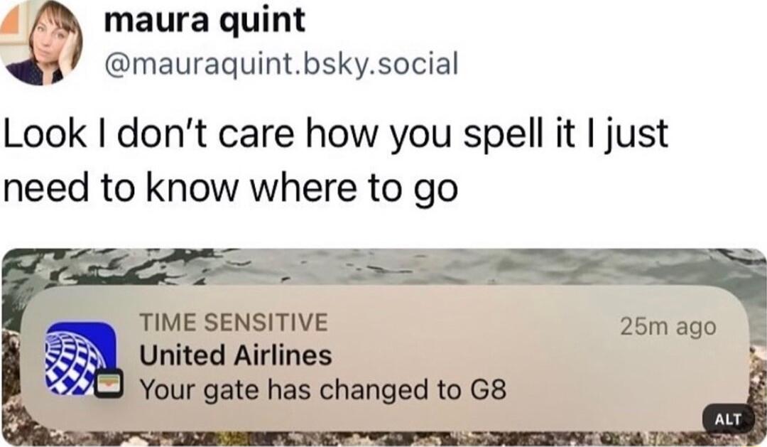 maura quint mauraquintbskysocial Look dont care how you spell it just need to know where to go TIME SENSITIVE 25m ago United Airlines Your gate has changed to G8