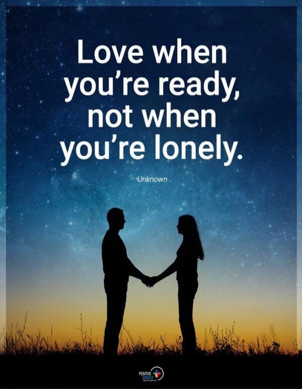 Love when you're ready, not when you're lonely. Unknown. Positive Energy.