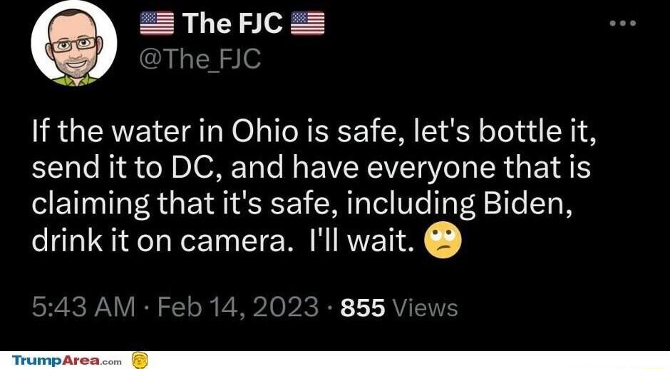 The FIC The FJ If the water in Ohio is safe lets bottle it send it to DC and have everyone that is claiming that its safe including Biden drink it on camera Ill wait 3 AM Feb 142023 855 V