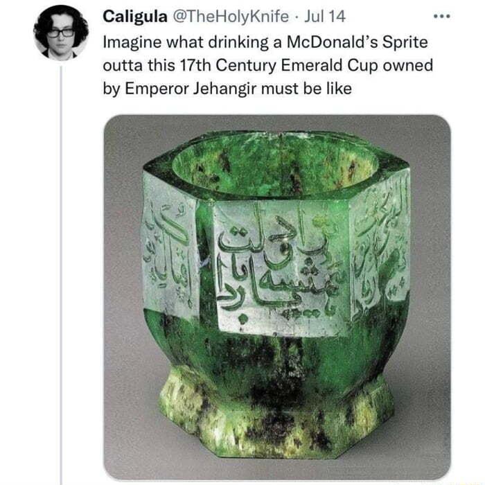 Caligula TheHolyKnife Jul 14 Imagine what drinking a McDonalds Sprite outta this 17th Century Emerald Cup owned by Emperor Jehangir must be like