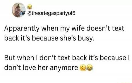 Apparently when my wife doesn't text back it's because she's busy. But when I don't text back it's because I don't love her anymore 😂😅