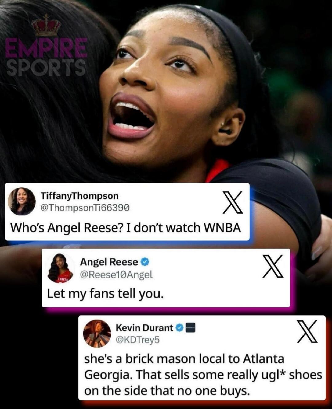 EMPIRE SPORTS TiffanyThompson @ThompsonTi66390 Who's Angel Reese? I don't watch WNBA Angel Reese @Reese10Angel Let my fans tell you. Kevin Durant @KDTrey5 she's a brick mason local to Atlanta Georgia. That sells some really ugl* shoes on the side that no one buys.