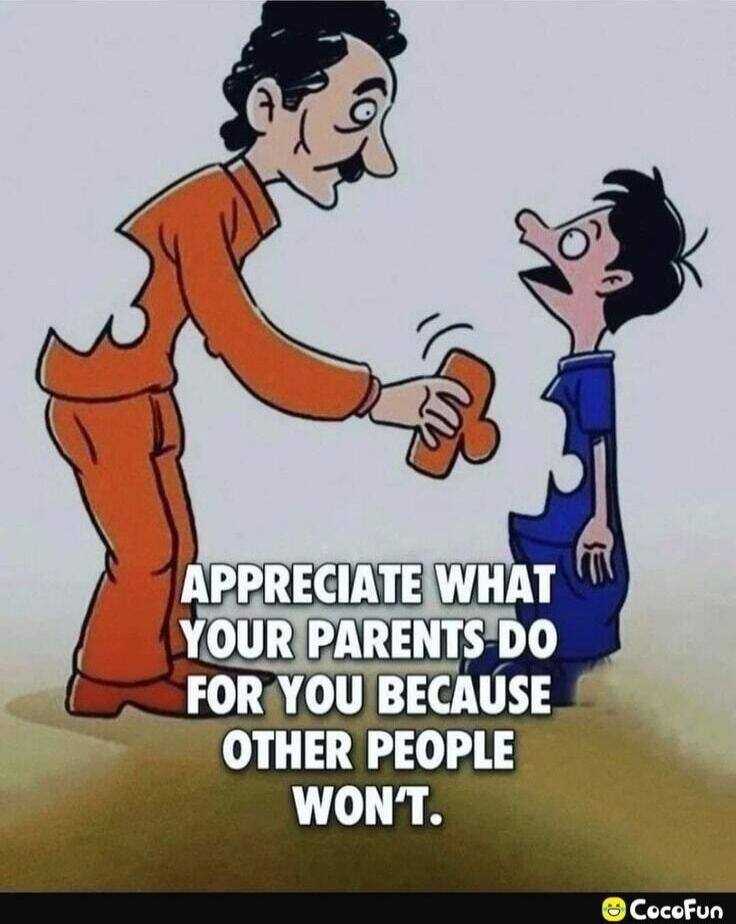 APPRECIATE WHAT YOUR PARENTS DO FOR YOU BECAUSE OTHER PEOPLE WON'T.