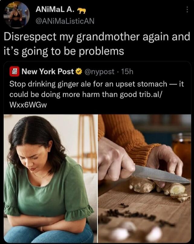 Jh ANIMaL A 7y i CZU I EIRERT Disrespect my grandmother again and its going to be problems New York Post nypost 15h Stop drinking ginger ale for an upset stomach it could be doing more harm than good tribal Wxx6WGw