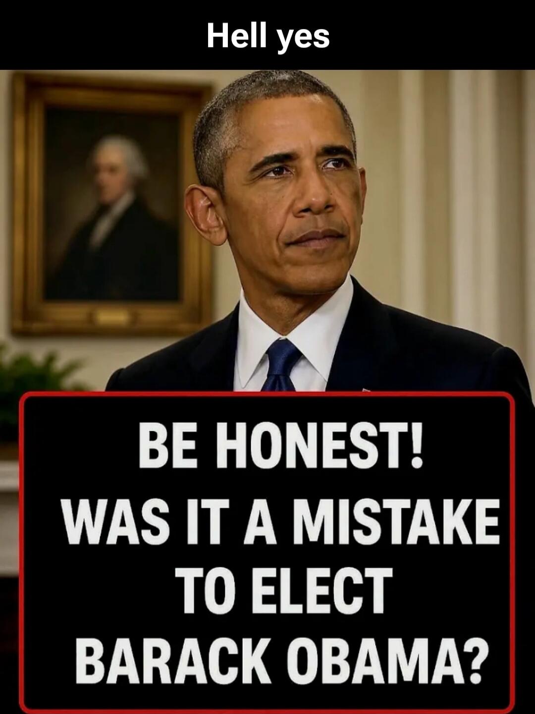 Hell yes. Be honest! Was it a mistake to elect Barack Obama?