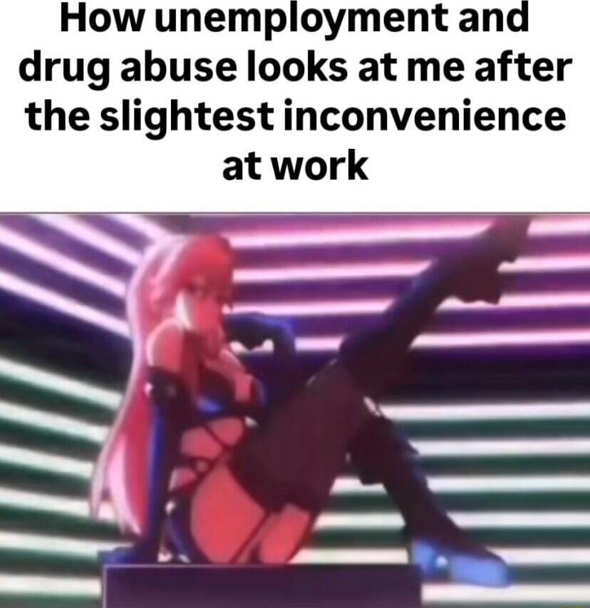 How unemployment and drug abuse looks at me after the slightest inconvenience at work