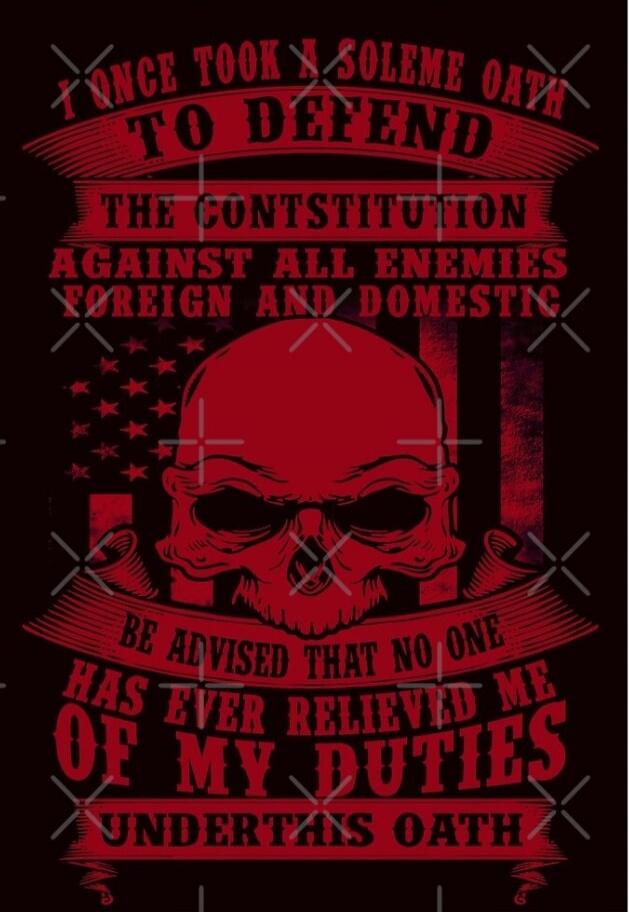 I ONCE TOOK A SOLEMN OATH TO DEFEND THE CONSTITUTION AGAINST ALL ENEMIES FOREIGN AND DOMESTIC. BE ADVISED THAT NO ONE HAS EVER RELIEVED ME OF MY DUTIES UNDER THIS OATH.