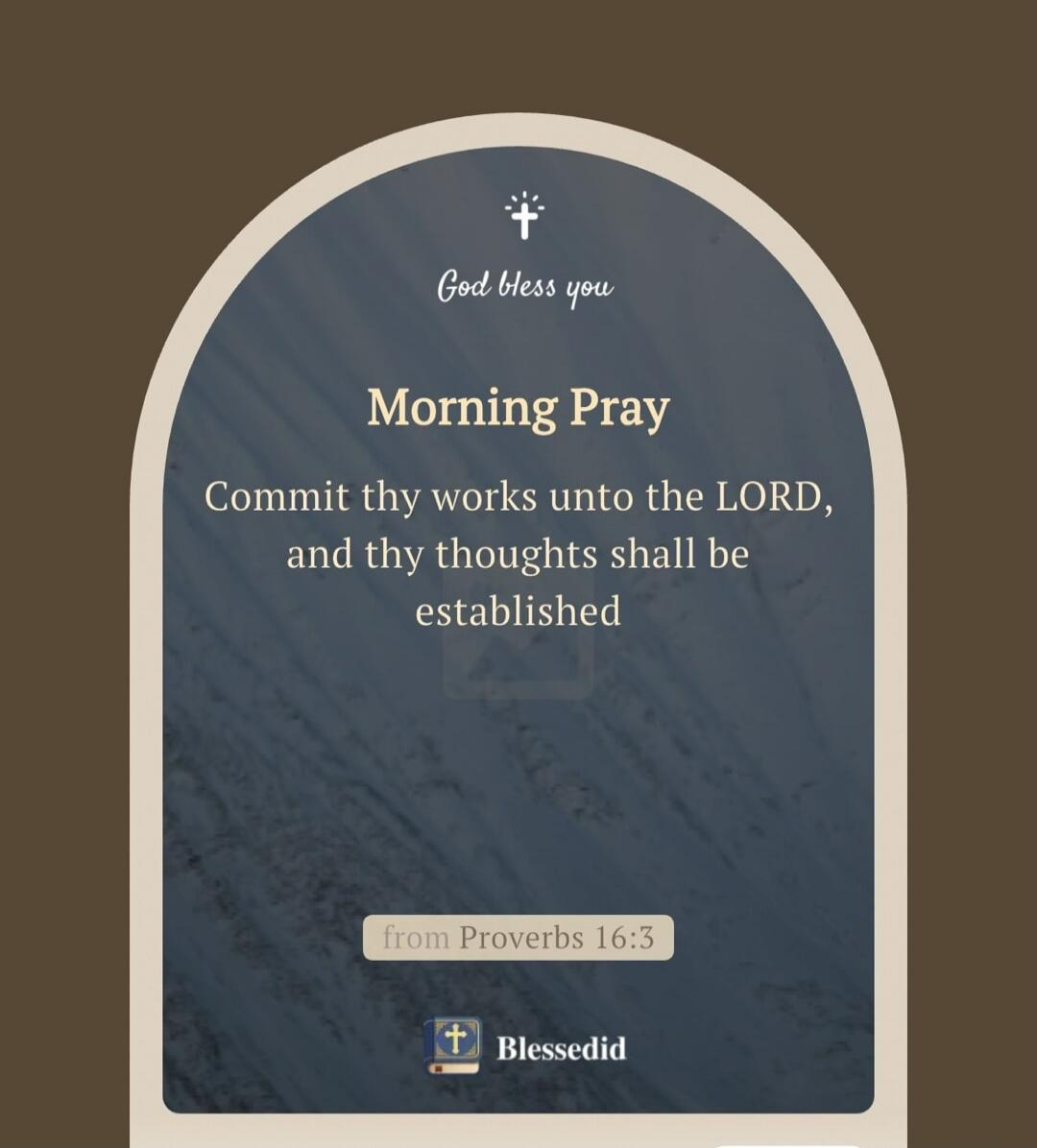 God bless you. Morning Pray. Commit thy works unto the LORD, and thy thoughts shall be established. from Proverbs 16:3. Blessedid.