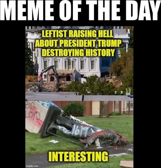 MEME OF THE DAY
LEFTIST RAISING HELL ABOUT PRESIDENT TRUMP DESTROYING HISTORY
INTERESTING