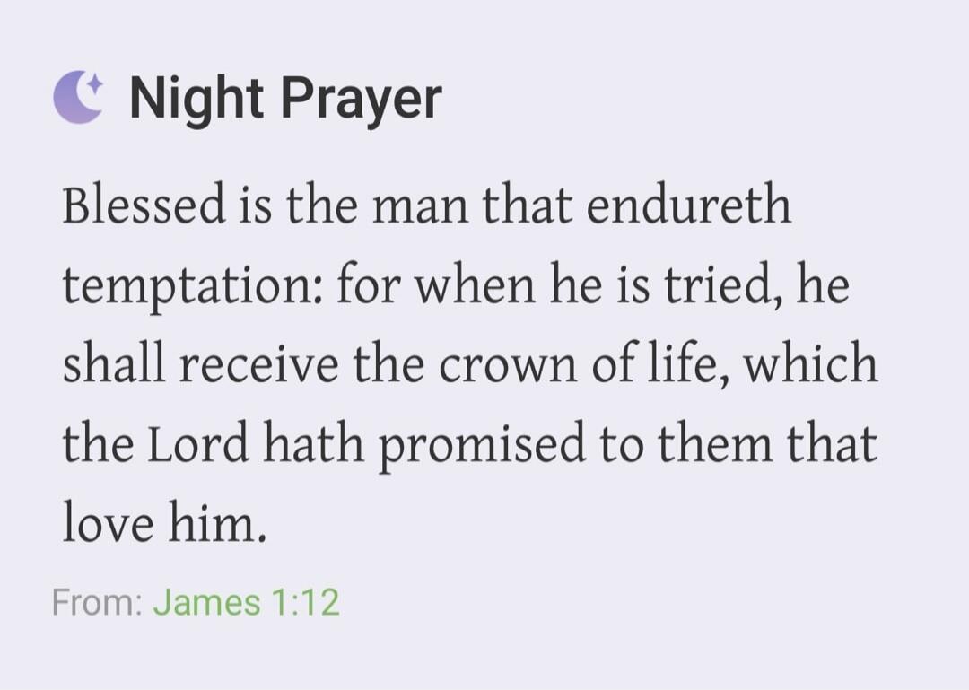 Night Prayer Blessed is the man that endureth temptation: for when he is tried, he shall receive the crown of life, which the Lord hath promised to them that love him. From: James 1:12
