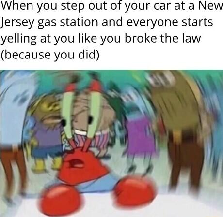 When you step out of your car at a Ne ersey gas station and everyone starts yelling at you like you broke the law because you did