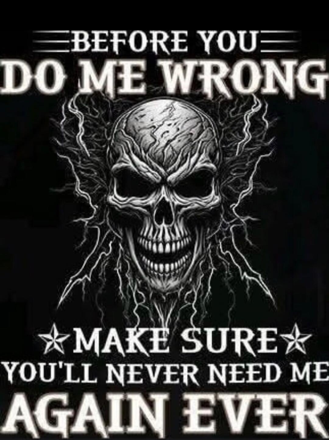 BEFORE YOU DO ME WRONG MAKE SURE YOU'LL NEVER NEED ME AGAIN EVER
