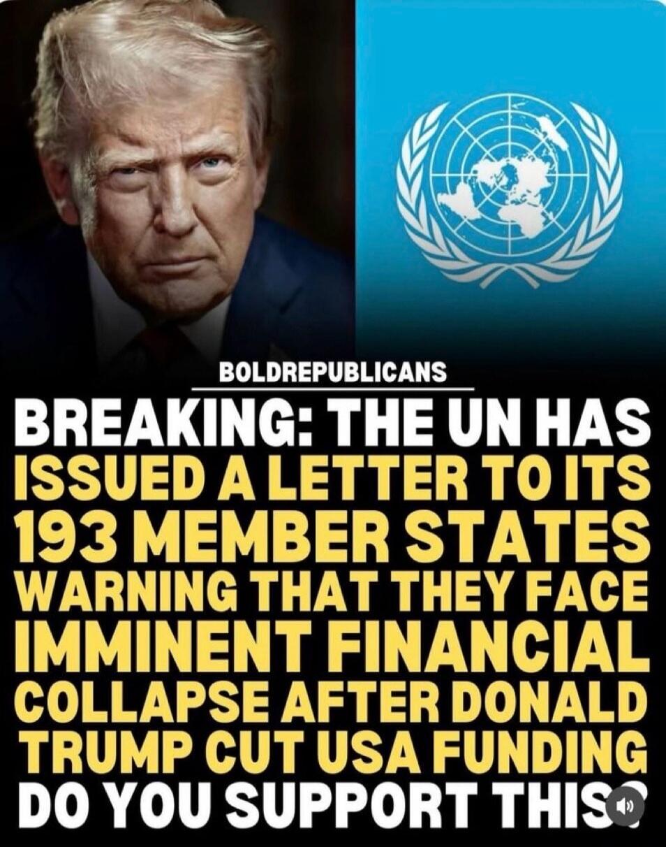 BOLDREPUBLICANS BREAKING: THE UN HAS ISSUED A LETTER TO ITS 193 MEMBER STATES WARNING THAT THEY FACE IMMINENT FINANCIAL COLLAPSE AFTER DONALD TRUMP CUT USA FUNDING DO YOU SUPPORT THIS