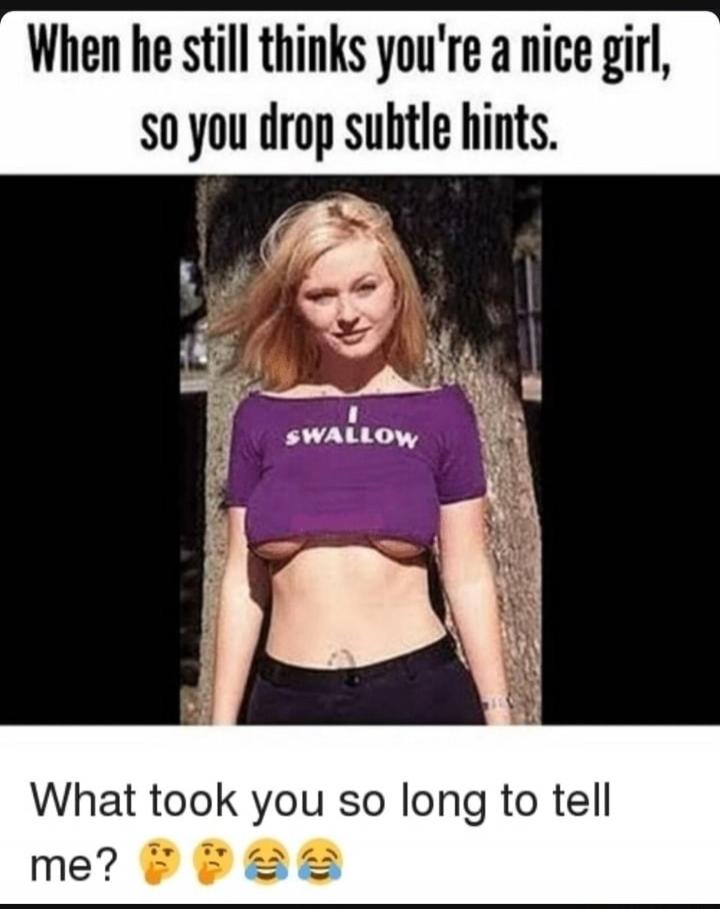 When he still thinks you're a nice girl, so you drop subtle hints. I SWALLOW What took you so long to tell me? 🤔🤔😂😂