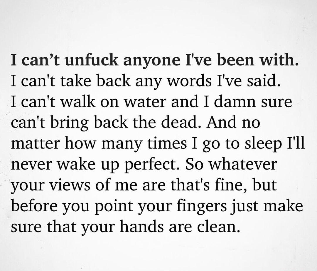 I cant unfuck anyone Ive been with I cant take back any words Ive said I cant walk on water and I damn sure cant bring back the dead And no matter how many times I go to sleep Ill never wake up perfect So whatever your views of me are thats fine but before you point your fingers just make sure that your hands are clean