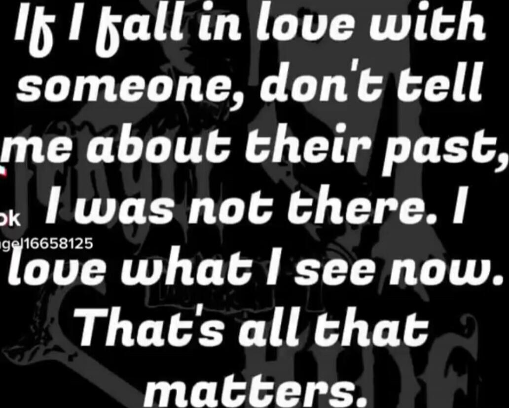 If I fall in love with someone, don't tell me about their past, I was not there. I love what I see now. That's all that matters.