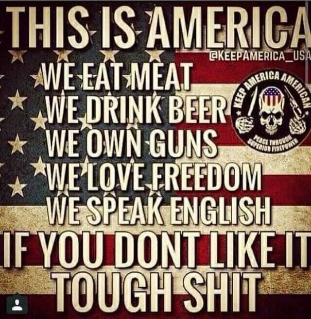 THIS IS AMERICA WE EAT MEAT WE DRINK BEER WE OWN GUNS WE LOVE FREEDOM WE SPEAK ENGLISH IF YOU DONT LIKE IT TOUGH SHIT