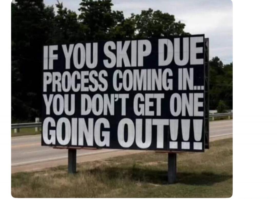 IF YOU SKIP DUE PROCESS COMING IN... YOU DON'T GET ONE GOING OUT!!!