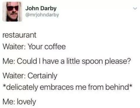 John Darby mriohndarby restaurant Waiter Your coffee Me Could have a little spoon please Waiter Certainly delicately embraces me from behind Me lovely 122716 824 PM Source respecttiimen 79243 notes P D8O