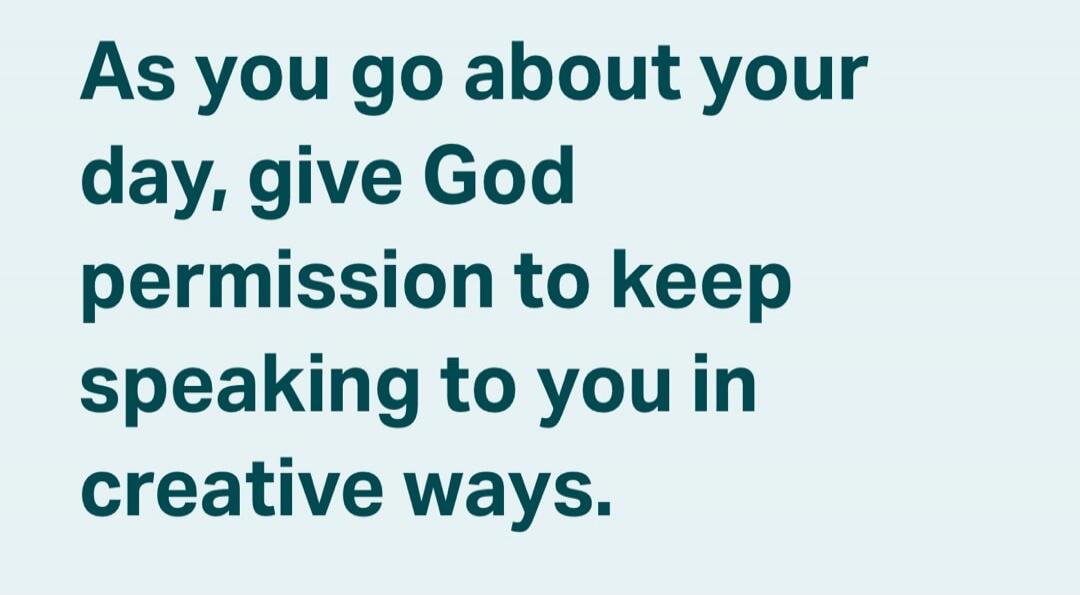 As you go about your day, give God permission to keep speaking to you in creative ways.
