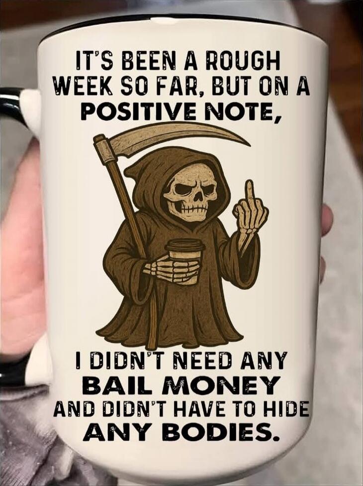 IT'S BEEN A ROUGH WEEK SO FAR, BUT ON A POSITIVE NOTE, I DIDN'T NEED ANY BAIL MONEY AND DIDN'T HAVE TO HIDE ANY BODIES.