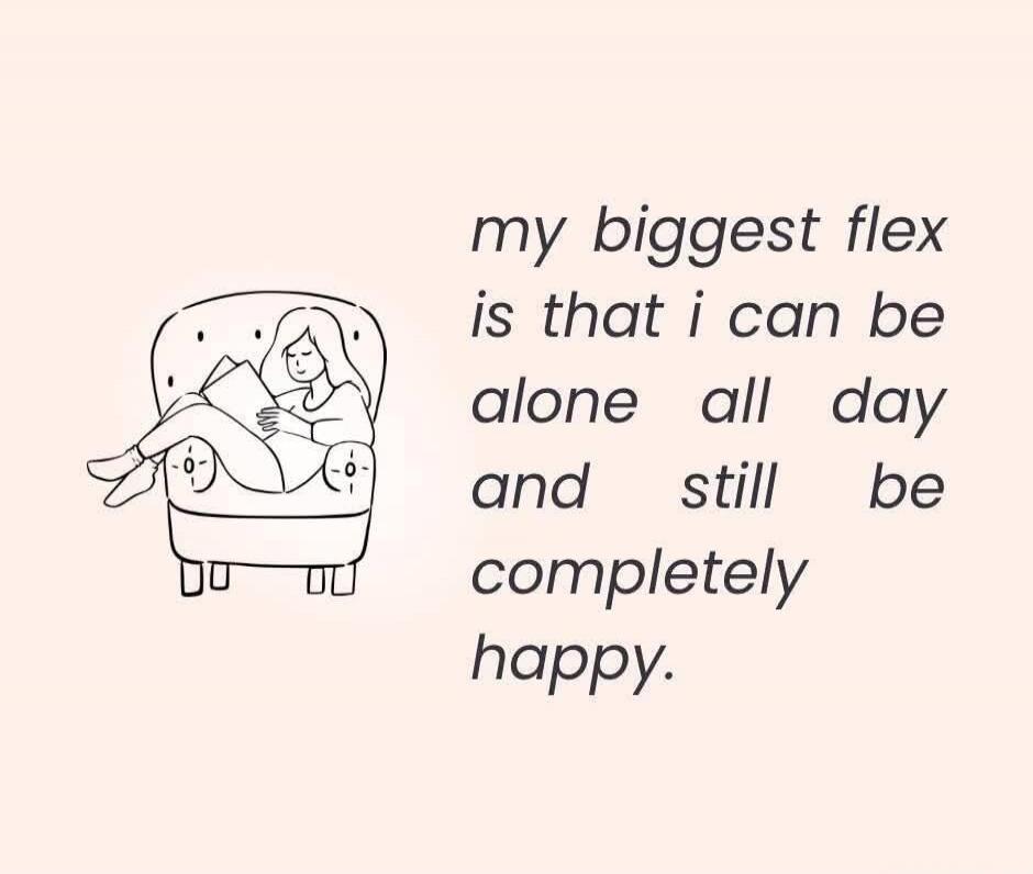 my biggest flex is that i can be alone all day and still be completely happy.