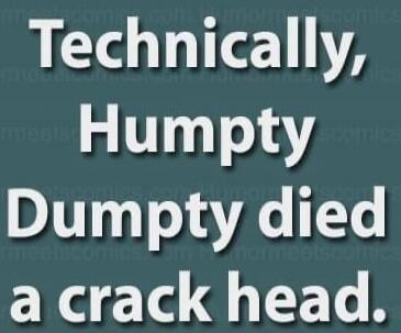 Technically, Humpty Dumpty died a crack head.