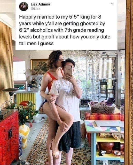 o Lizz Adams Happily married to my 55 king for 8 years while yall are getting ghosted by 62 alcoholics with 7th grade reading levels but go off about how you only date tall men guess