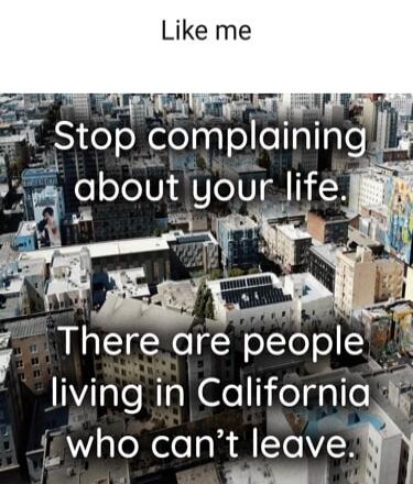 Like me Stop complaining about your life. There are people living in California who can't leave.