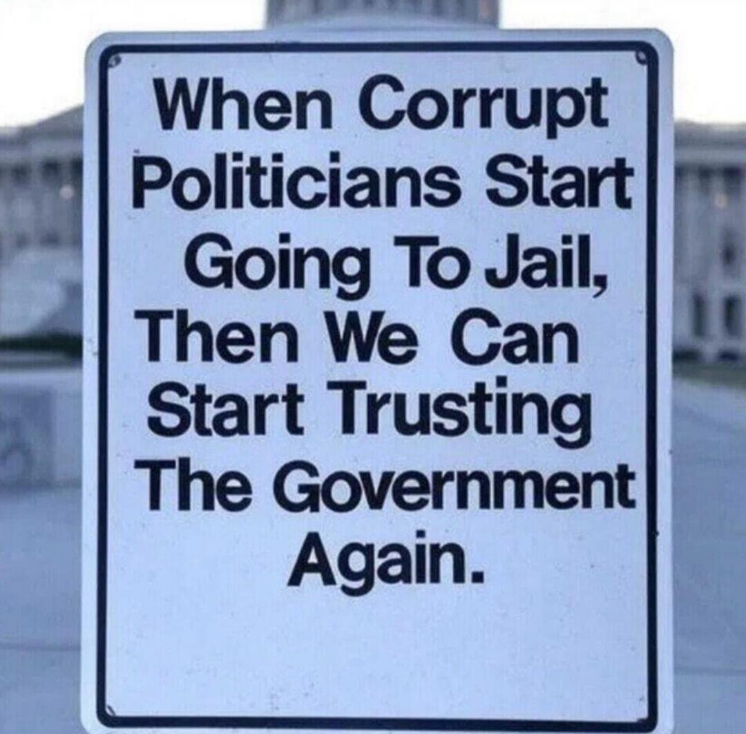 When Corrupt Politicians Start Going To Jail, Then We Can Start Trusting The Government Again.