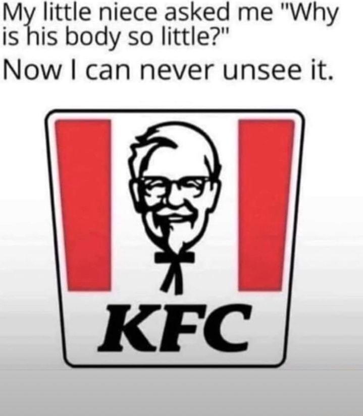 My little niece asked me Why is his body so little Now can never unsee it KFC