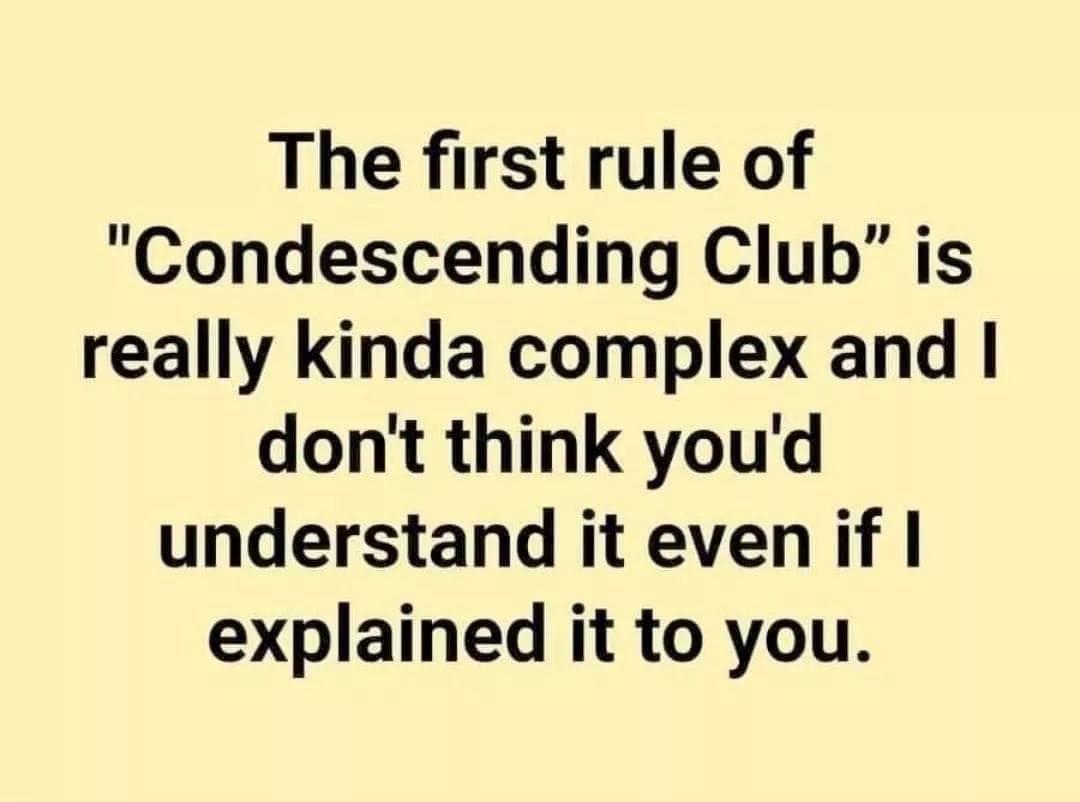 The first rule of Condescending Club is really kinda complex and dont think youd understand it even if explained it to you