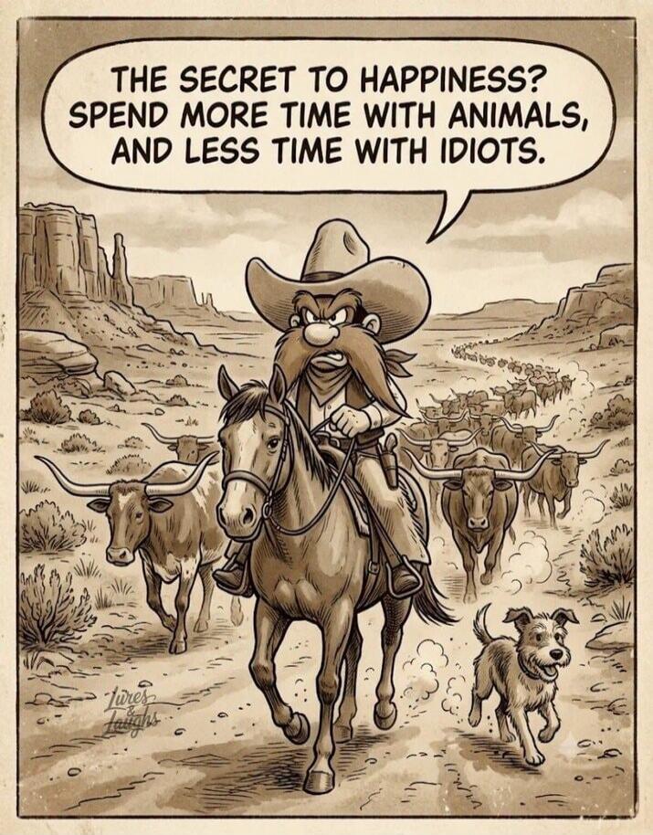 THE SECRET TO HAPPINESS? SPEND MORE TIME WITH ANIMALS, AND LESS TIME WITH IDIOTS.