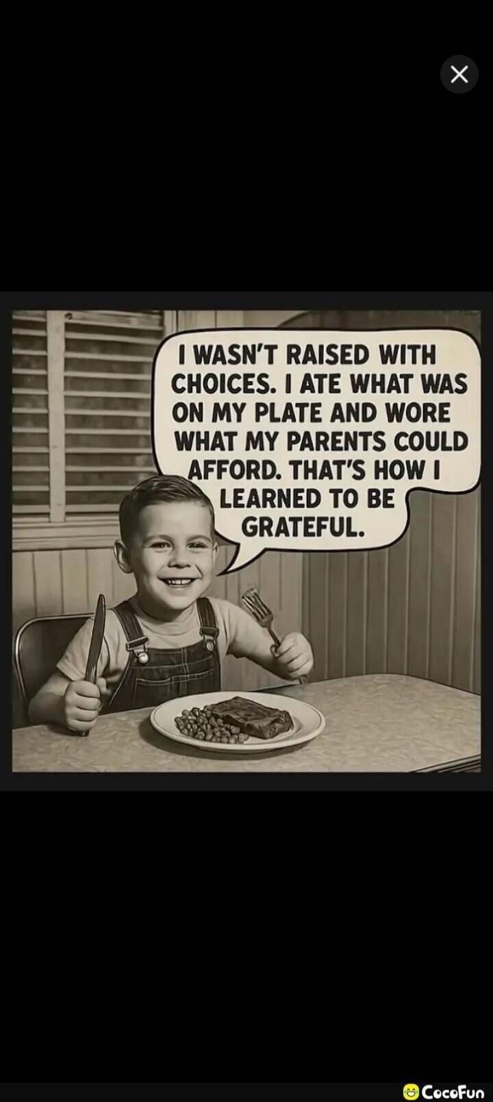 I WASN'T RAISED WITH CHOICES. I ATE WHAT WAS ON MY PLATE AND WORE WHAT MY PARENTS COULD AFFORD. THAT'S HOW I LEARNED TO BE GRATEFUL.
