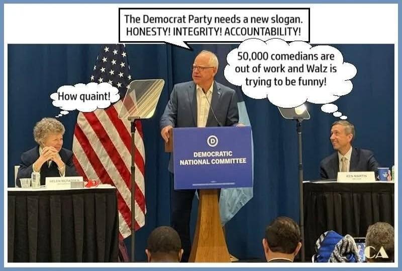 The Democrat Party needs a new slogan. HONESTY! INTEGRITY! ACCOUNTABILITY! How quaint! 50,000 comedians are out of work and Walz is trying to be funny! Democratic National Committee. Helen McFadden. Ken Martin.